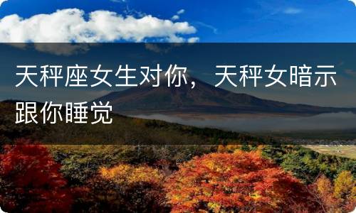 天秤座女生对你，天秤女暗示跟你睡觉