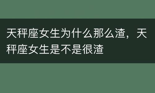 天秤座女生为什么那么渣，天秤座女生是不是很渣