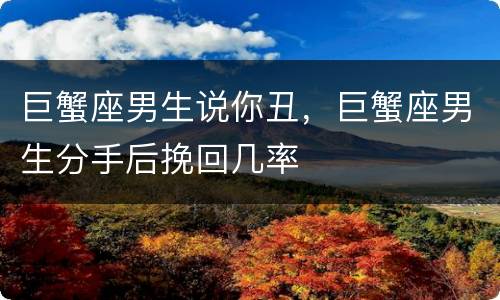 巨蟹座男生说你丑，巨蟹座男生分手后挽回几率