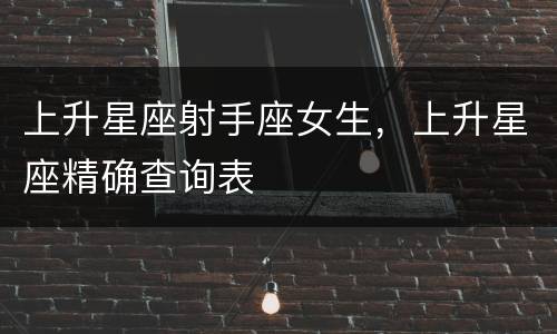 上升星座射手座女生，上升星座精确查询表
