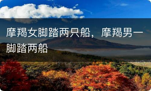 摩羯女脚踏两只船，摩羯男一脚踏两船