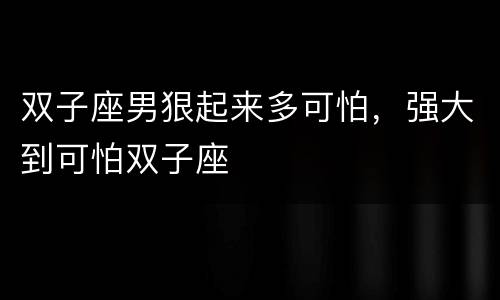双子座男狠起来多可怕，强大到可怕双子座