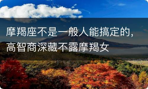 摩羯座不是一般人能搞定的，高智商深藏不露摩羯女