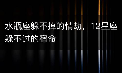 水瓶座躲不掉的情劫，12星座躲不过的宿命