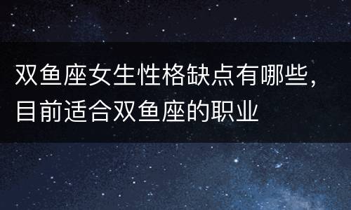 双鱼座女生性格缺点有哪些，目前适合双鱼座的职业