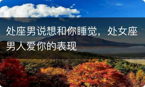 处座男说想和你睡觉，处女座男人爱你的表现