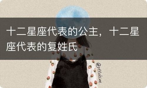 十二星座代表的公主，十二星座代表的复姓氏