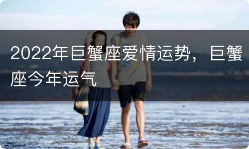 2022年巨蟹座爱情运势，巨蟹座今年运气