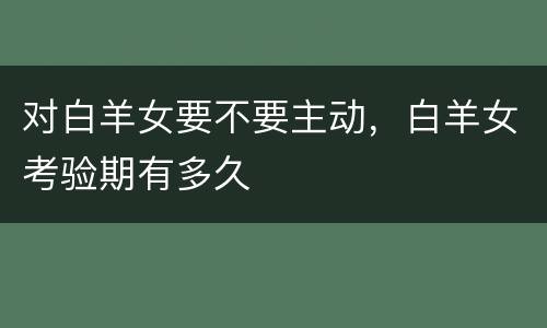 对白羊女要不要主动，白羊女考验期有多久