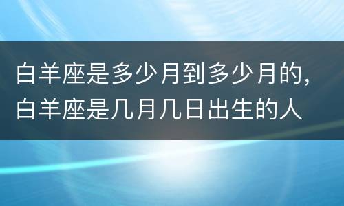 白羊座是多少月到多少月的，白羊座是几月几日出生的人