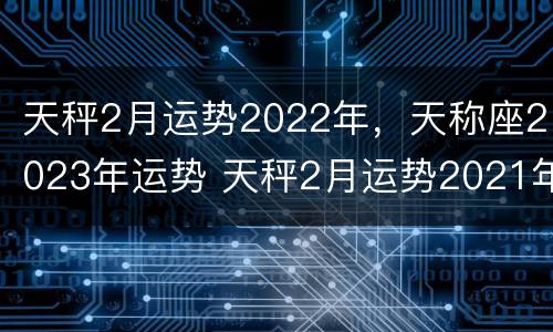 天秤2月运势2022年，天称座2023年运势 天秤2月运势2021年
