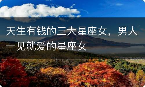 天生有钱的三大星座女，男人一见就爱的星座女