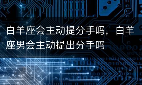 白羊座会主动提分手吗，白羊座男会主动提出分手吗