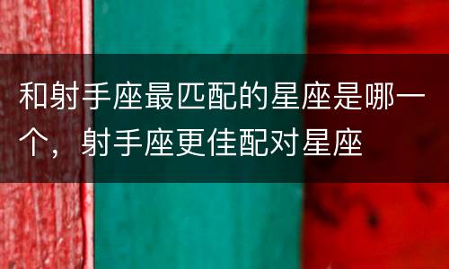 和射手座最匹配的星座是哪一个，射手座更佳配对星座