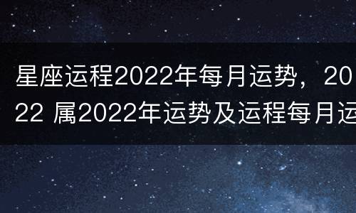 星座运程2022年每月运势，2022 属2022年运势及运程每月运程