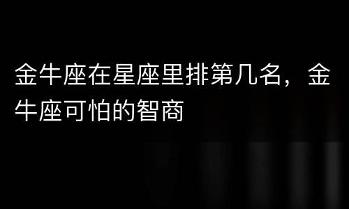 金牛座在星座里排第几名，金牛座可怕的智商