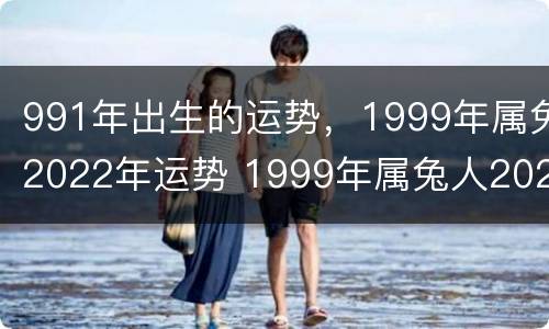 991年出生的运势，1999年属兔2022年运势 1999年属兔人2024年的运势