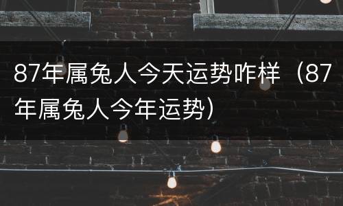 87年属兔人今天运势咋样（87年属兔人今年运势）