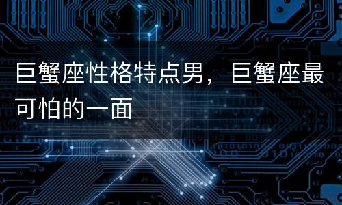 巨蟹座性格特点男，巨蟹座最可怕的一面