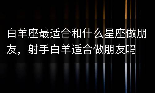 白羊座最适合和什么星座做朋友，射手白羊适合做朋友吗