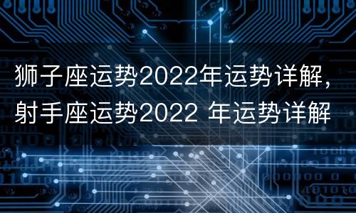 狮子座运势2022年运势详解，射手座运势2022 年运势详解