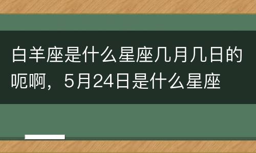 白羊座是什么星座几月几日的呃啊，5月24日是什么星座