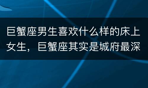 巨蟹座男生喜欢什么样的床上女生，巨蟹座其实是城府最深