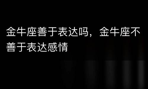 金牛座善于表达吗，金牛座不善于表达感情