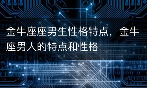 金牛座座男生性格特点，金牛座男人的特点和性格