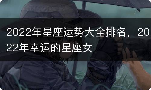 2022年星座运势大全排名，2022年幸运的星座女
