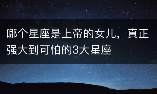 哪个星座是上帝的女儿，真正强大到可怕的3大星座