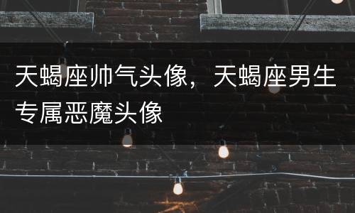 天蝎座帅气头像，天蝎座男生专属恶魔头像