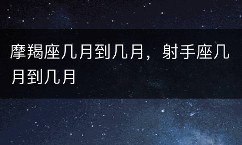 摩羯座几月到几月，射手座几月到几月