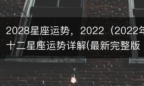2028星座运势，2022（2022年十二星座运势详解(最新完整版2020）