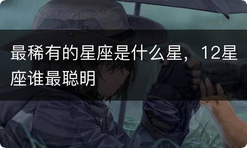 最稀有的星座是什么星，12星座谁最聪明