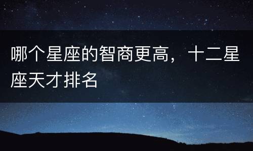哪个星座的智商更高，十二星座天才排名