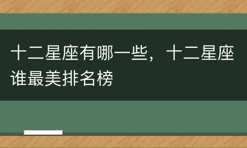 十二星座有哪一些，十二星座谁最美排名榜