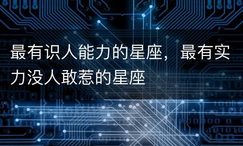 最有识人能力的星座，最有实力没人敢惹的星座