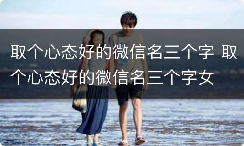取个心态好的微信名三个字 取个心态好的微信名三个字女