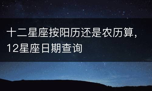 十二星座按阳历还是农历算，12星座日期查询