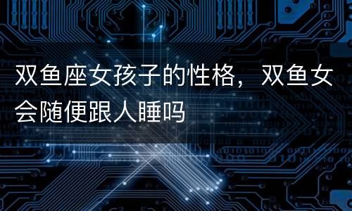 双鱼座女孩子的性格，双鱼女会随便跟人睡吗
