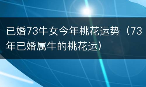 已婚73牛女今年桃花运势（73年已婚属牛的桃花运）
