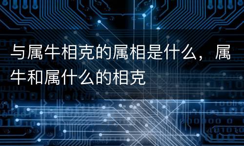 与属牛相克的属相是什么，属牛和属什么的相克