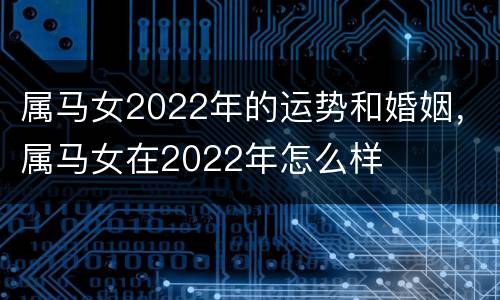 属马女2022年的运势和婚姻，属马女在2022年怎么样