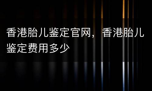香港胎儿鉴定官网，香港胎儿鉴定费用多少