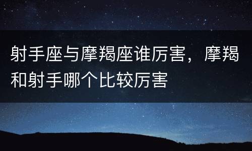 射手座与摩羯座谁厉害，摩羯和射手哪个比较厉害