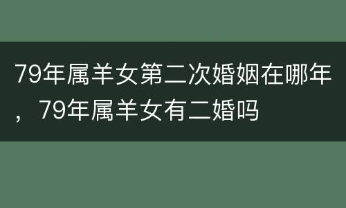 79年属羊女第二次婚姻在哪年，79年属羊女有二婚吗