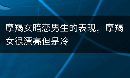 摩羯女暗恋男生的表现，摩羯女很漂亮但是冷
