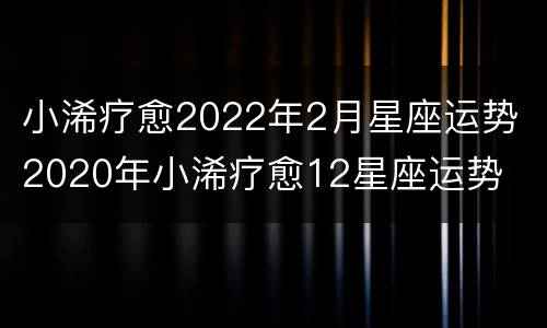 小浠疗愈2022年2月星座运势 2020年小浠疗愈12星座运势