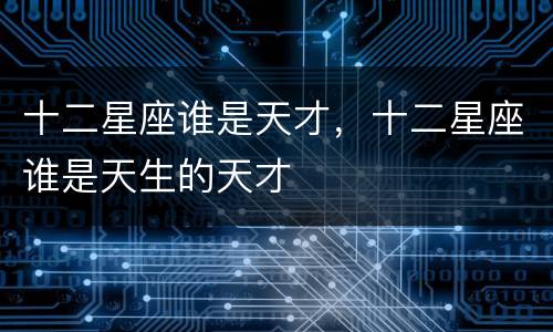十二星座谁是天才，十二星座谁是天生的天才